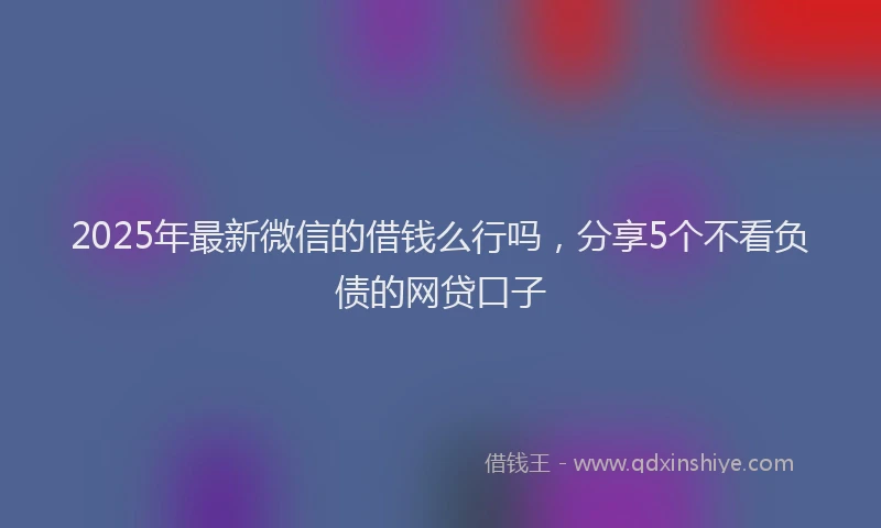 2025年最新微信的借钱么行吗，分享5个不看负债的网贷口子
