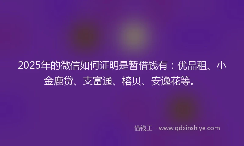 2025年的微信如何证明是暂借钱有：优品租、小金鹿贷、支富通、榕贝、安逸花等。