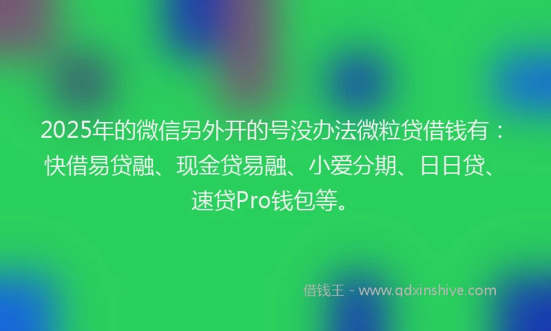 2025年的微信另外开的号没办法微粒贷借钱有：快借易贷融、现金贷易融、小爱分期、日日贷、速贷Pro钱包等。
