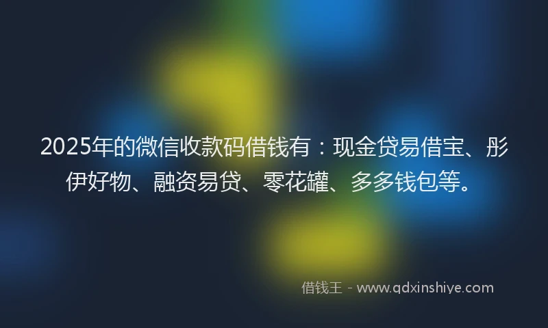 2025年的微信收款码借钱有：现金贷易借宝、彤伊好物、融资易贷、零花罐、多多钱包等。