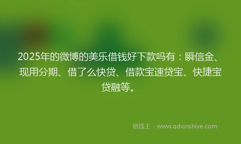 2025年的微博的美乐借钱好下款吗有：瞬信金、现用分期、借了么快贷、借款宝速贷宝、快捷宝贷融等。