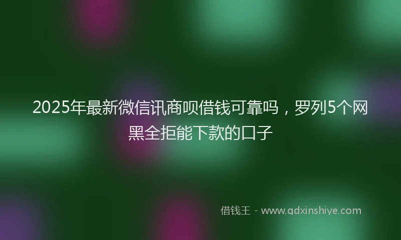 2025年最新微信讯商呗借钱可靠吗，罗列5个网黑全拒能下款的口子