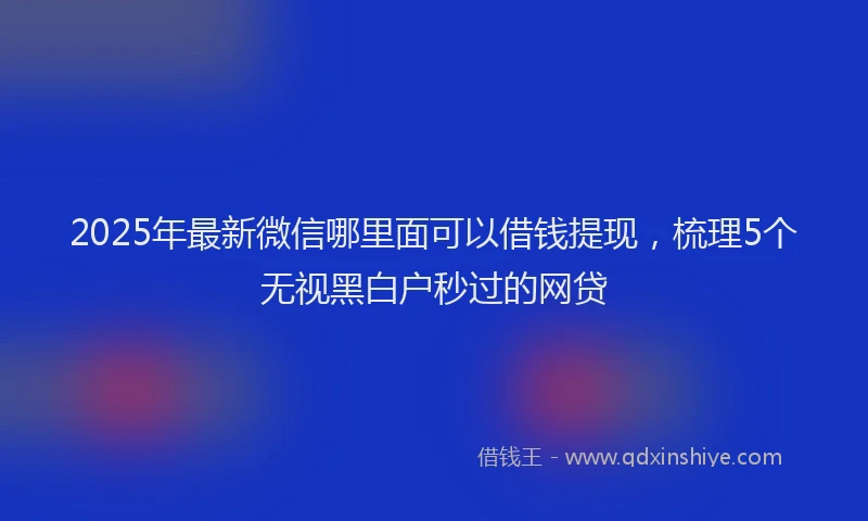 2025年最新微信哪里面可以借钱提现，梳理5个无视黑白户秒过的网贷