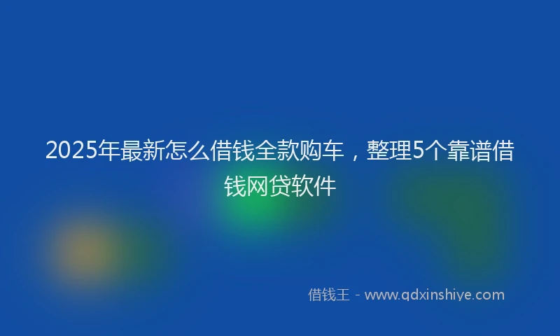 2025年最新怎么借钱全款购车，整理5个靠谱借钱网贷软件