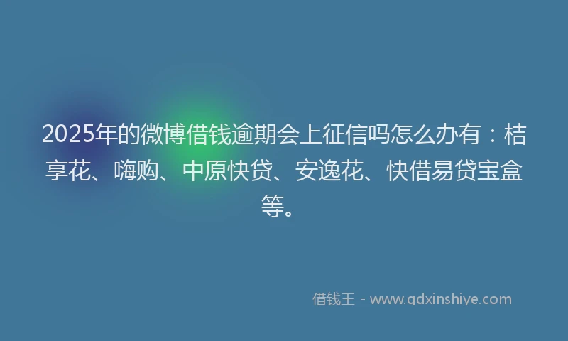 2025年的微博借钱逾期会上征信吗怎么办有：桔享花、嗨购、中原快贷、安逸花、快借易贷宝盒等。