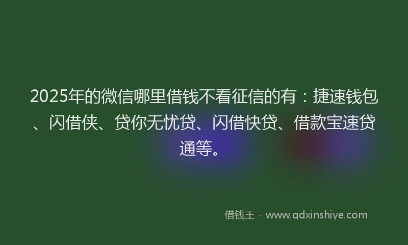 2025年的微信哪里借钱不看征信的有：捷速钱包、闪借侠、贷你无忧贷、闪借快贷、借款宝速贷通等。