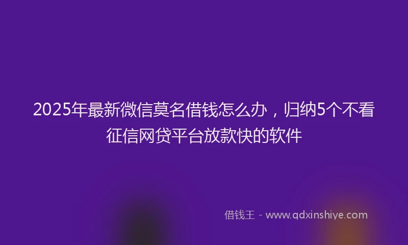 2025年最新微信莫名借钱怎么办，归纳5个不看征信网贷平台放款快的软件