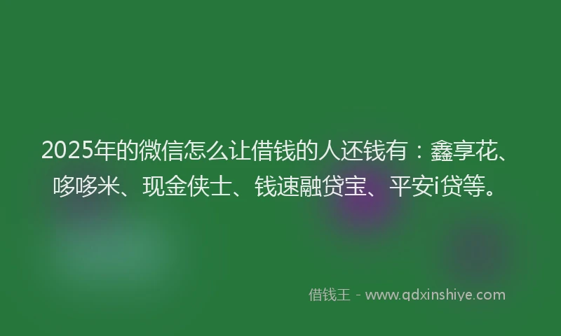 2025年的微信怎么让借钱的人还钱有：鑫享花、哆哆米、现金侠士、钱速融贷宝、平安i贷等。