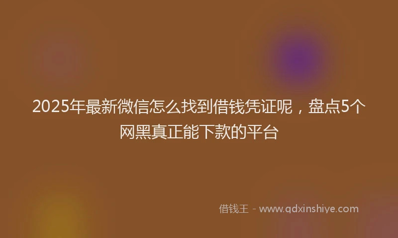 2025年最新微信怎么找到借钱凭证呢，盘点5个网黑真正能下款的平台