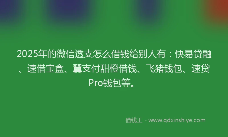 2025年的微信透支怎么借钱给别人有：快易贷融、速借宝盒、翼支付甜橙借钱、飞猪钱包、速贷Pro钱包等。