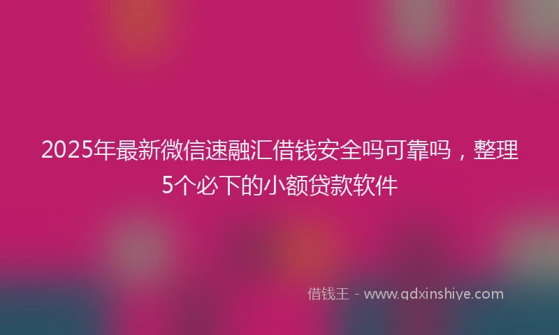 2025年最新微信速融汇借钱安全吗可靠吗，整理5个必下的小额贷款软件