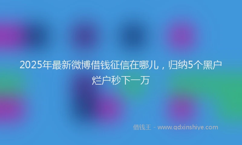 2025年最新微博借钱征信在哪儿，归纳5个黑户烂户秒下一万