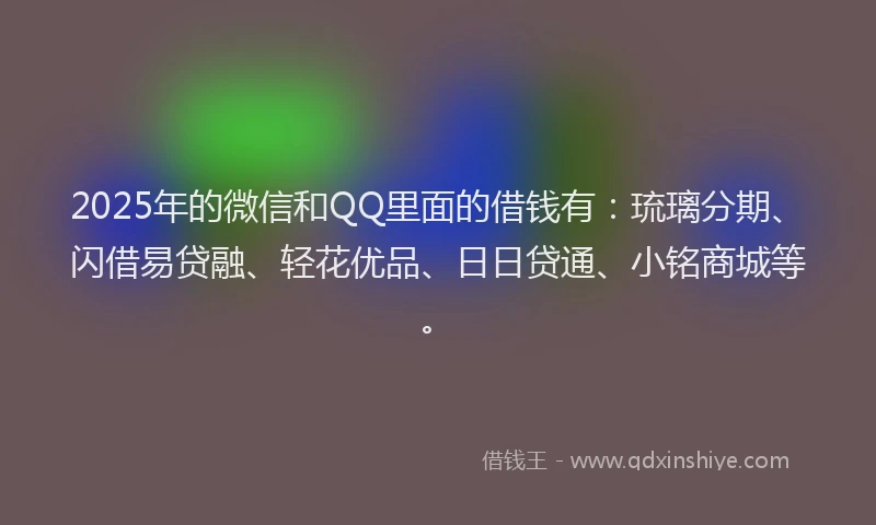 2025年的微信和QQ里面的借钱有：琉璃分期、闪借易贷融、轻花优品、日日贷通、小铭商城等。