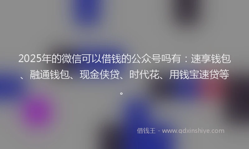 2025年的微信可以借钱的公众号吗有：速享钱包、融通钱包、现金侠贷、时代花、用钱宝速贷等。