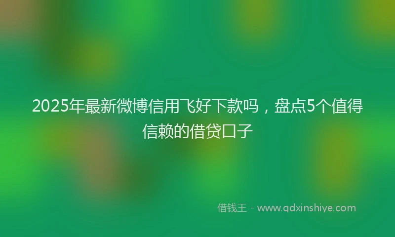 2025年最新微博信用飞好下款吗，盘点5个值得信赖的借贷口子