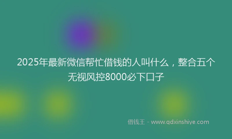 2025年最新微信帮忙借钱的人叫什么，整合五个无视风控8000必下口子