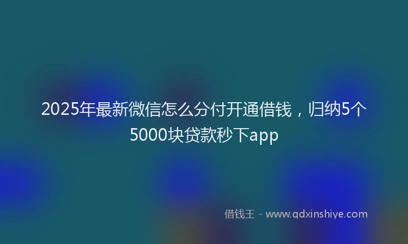 2025年最新微信怎么分付开通借钱，归纳5个5000块贷款秒下app