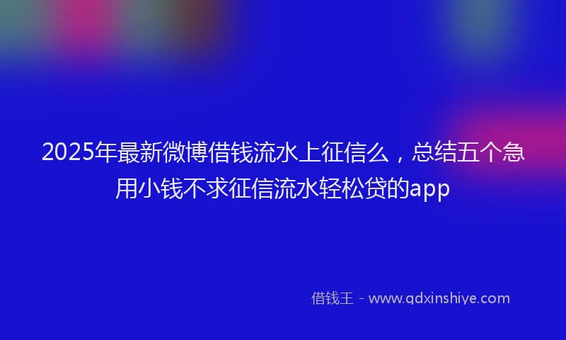 2025年最新微博借钱流水上征信么，总结五个急用小钱不求征信流水轻松贷的app