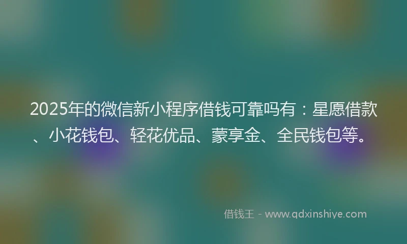 2025年的微信新小程序借钱可靠吗有：星愿借款、小花钱包、轻花优品、蒙享金、全民钱包等。