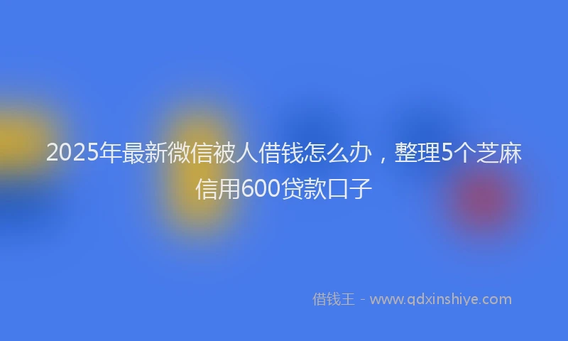 2025年最新微信被人借钱怎么办，整理5个芝麻信用600贷款口子