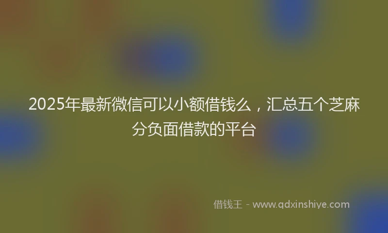 2025年最新微信可以小额借钱么，汇总五个芝麻分负面借款的平台