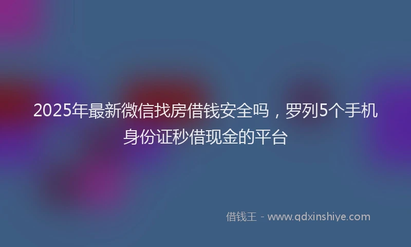 2025年最新微信找房借钱安全吗，罗列5个手机身份证秒借现金的平台