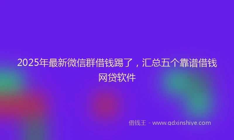 2025年最新微信群借钱踢了，汇总五个靠谱借钱网贷软件