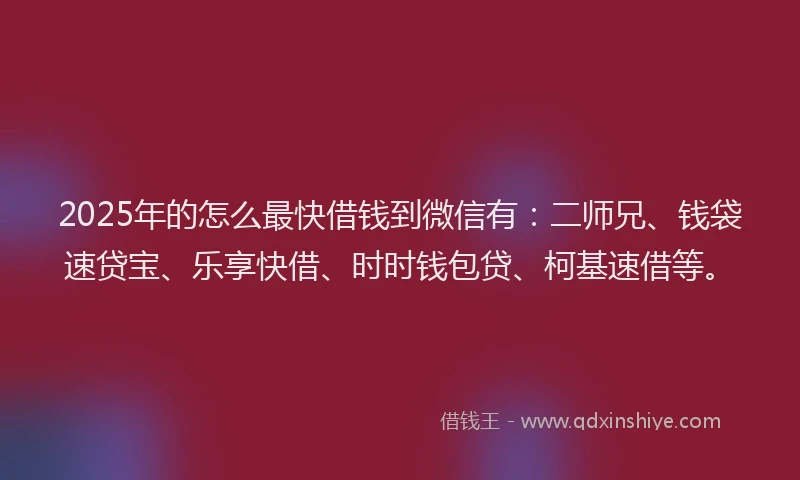 2025年的怎么最快借钱到微信有：二师兄、钱袋速贷宝、乐享快借、时时钱包贷、柯基速借等。