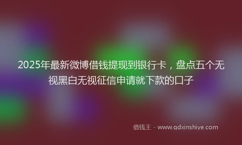 2025年最新微博借钱提现到银行卡，盘点五个无视黑白无视征信申请就下款的口子