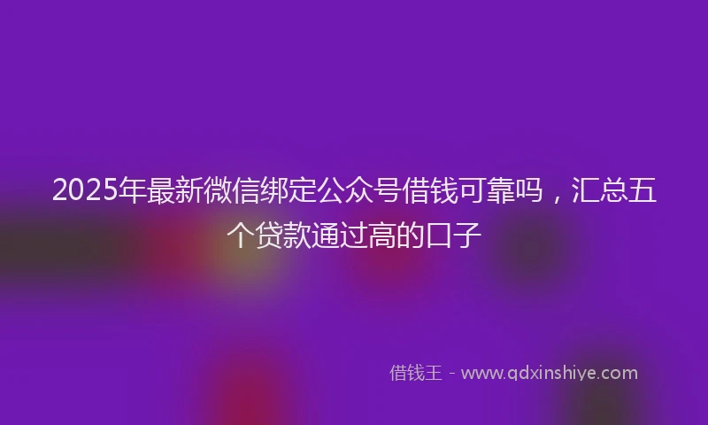 2025年最新微信绑定公众号借钱可靠吗，汇总五个贷款通过高的口子