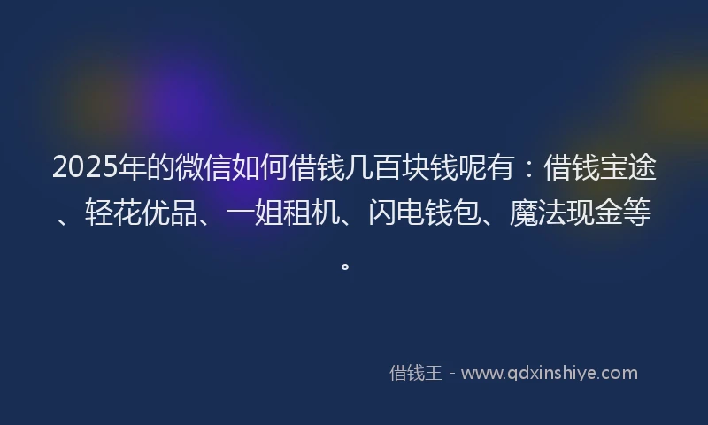 2025年的微信如何借钱几百块钱呢有：借钱宝途、轻花优品、一姐租机、闪电钱包、魔法现金等。