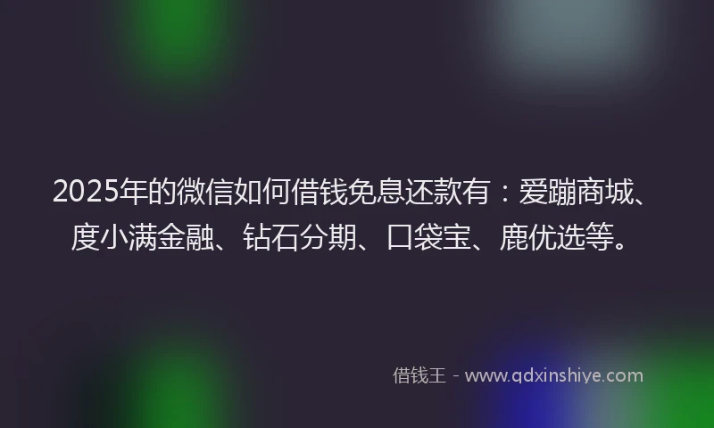 2025年的微信如何借钱免息还款有：爱蹦商城、度小满金融、钻石分期、口袋宝、鹿优选等。