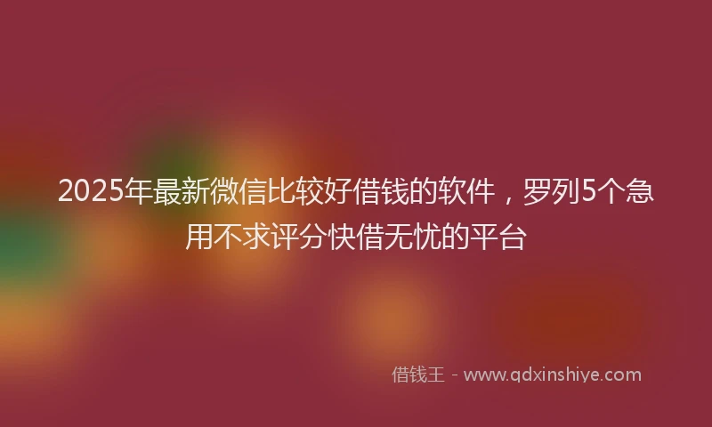2025年最新微信比较好借钱的软件，罗列5个急用不求评分快借无忧的平台