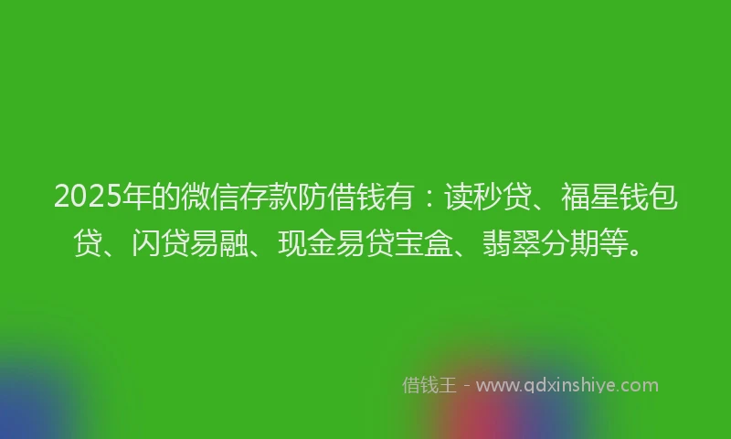 2025年的微信存款防借钱有：读秒贷、福星钱包贷、闪贷易融、现金易贷宝盒、翡翠分期等。