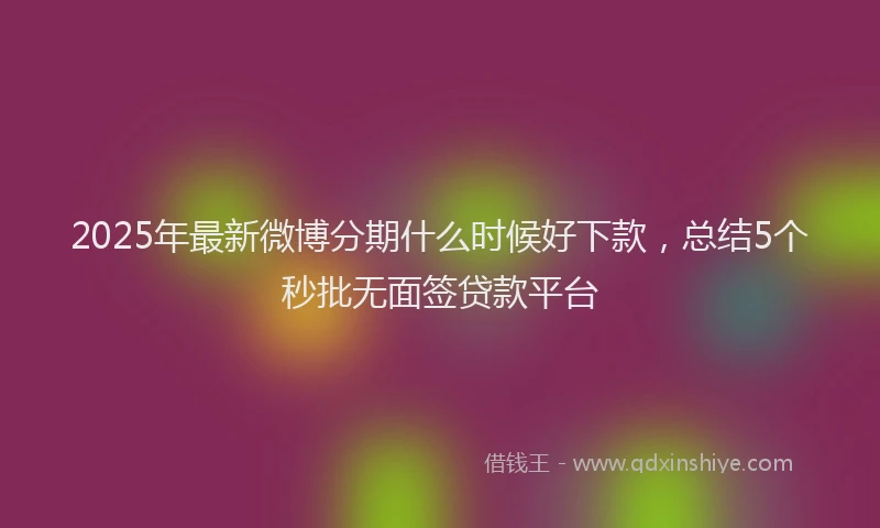 2025年最新微博分期什么时候好下款，总结5个秒批无面签贷款平台