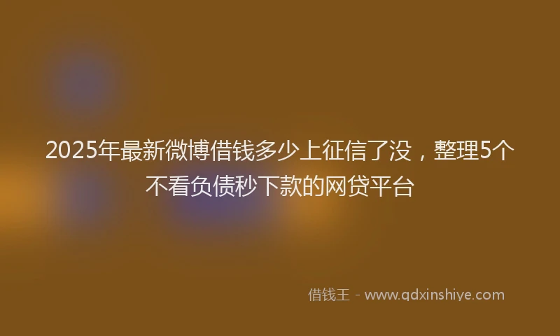 2025年最新微博借钱多少上征信了没，整理5个不看负债秒下款的网贷平台