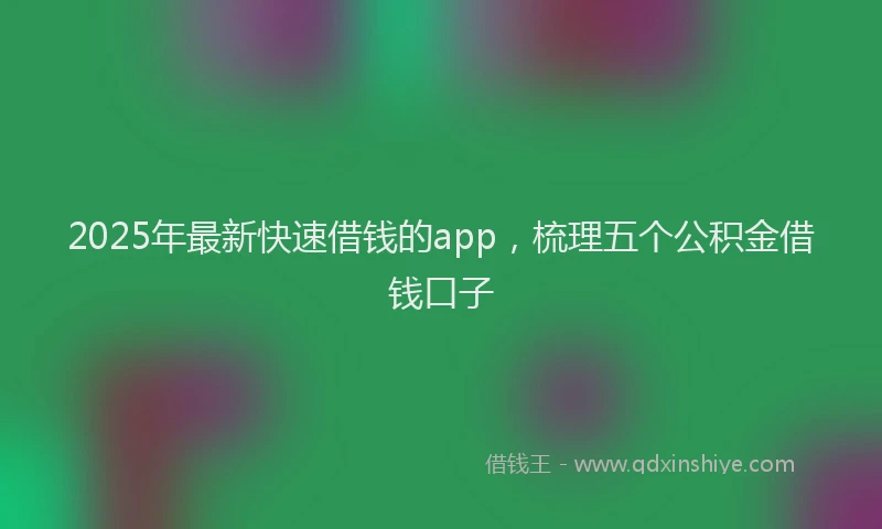 2025年最新快速借钱的app，梳理五个公积金借钱口子