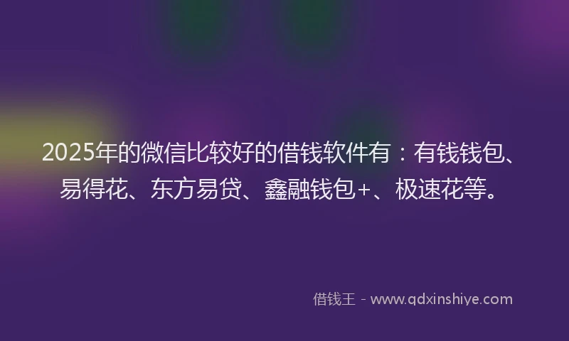 2025年的微信比较好的借钱软件有：有钱钱包、易得花、东方易贷、鑫融钱包+、极速花等。