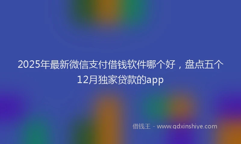 2025年最新微信支付借钱软件哪个好，盘点五个12月独家贷款的app