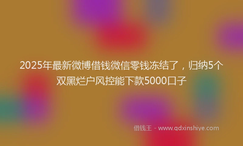2025年最新微博借钱微信零钱冻结了，归纳5个双黑烂户风控能下款5000口子