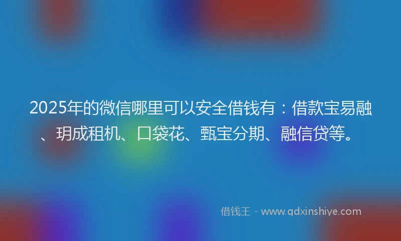 2025年的微信哪里可以安全借钱有：借款宝易融、玥成租机、口袋花、甄宝分期、融信贷等。