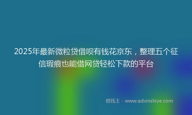 2025年最新微粒贷借呗有钱花京东，整理五个征信瑕疵也能借网贷轻松下款的平台
