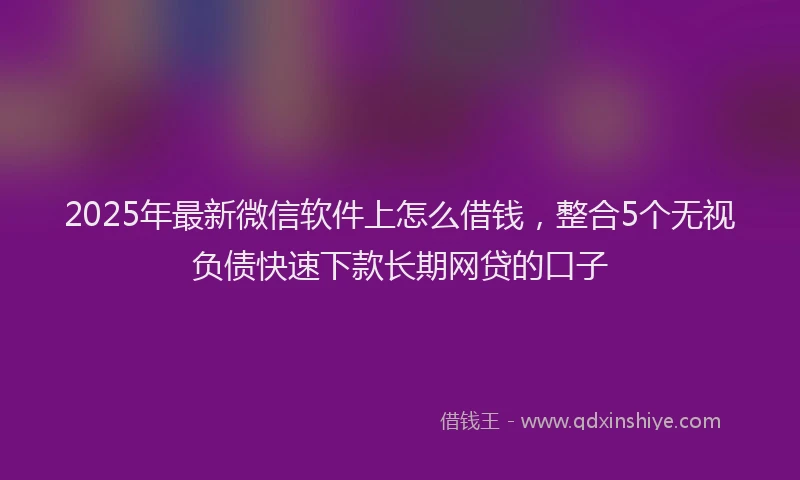 2025年最新微信软件上怎么借钱，整合5个无视负债快速下款长期网贷的口子