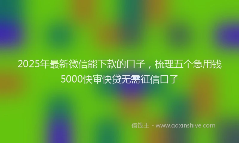 2025年最新微信能下款的口子，梳理五个急用钱5000快审快贷无需征信口子