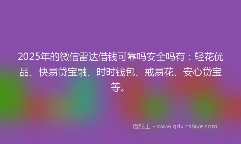 2025年的微信雷达借钱可靠吗安全吗有：轻花优品、快易贷宝融、时时钱包、戒易花、安心贷宝等。