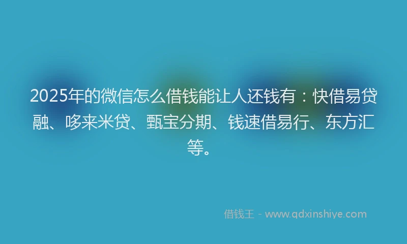 2025年的微信怎么借钱能让人还钱有：快借易贷融、哆来米贷、甄宝分期、钱速借易行、东方汇等。