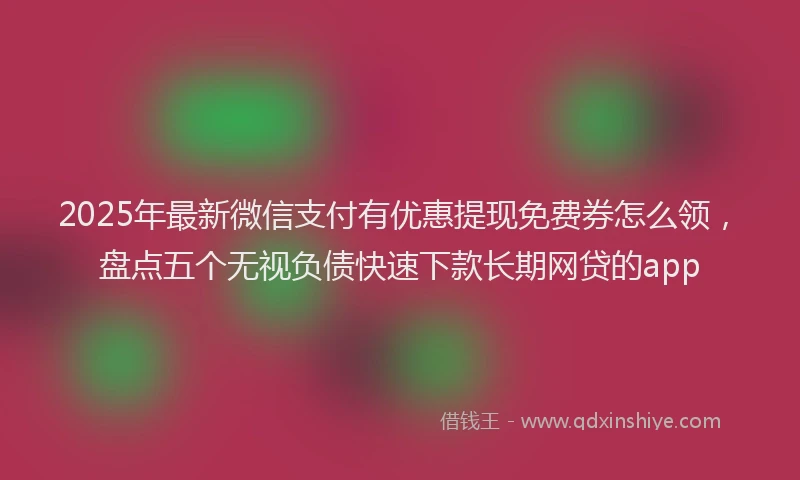 2025年最新微信支付有优惠提现免费券怎么领，盘点五个无视负债快速下款长期网贷的app