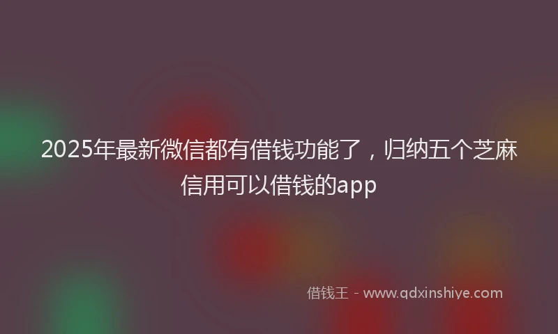 2025年最新微信都有借钱功能了，归纳五个芝麻信用可以借钱的app