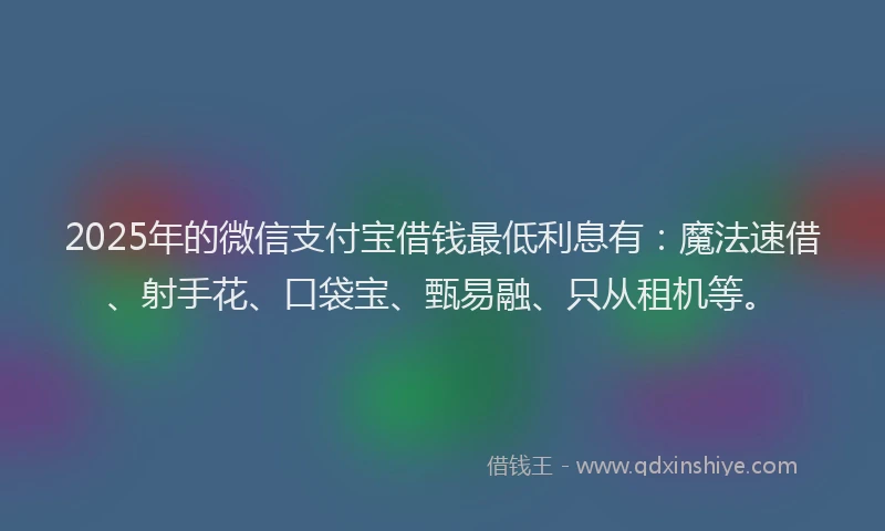 2025年的微信支付宝借钱最低利息有：魔法速借、射手花、口袋宝、甄易融、只从租机等。