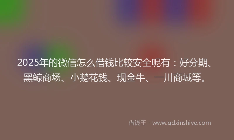 2025年的微信怎么借钱比较安全呢有：好分期、黑鲸商场、小鹅花钱、现金牛、一川商城等。